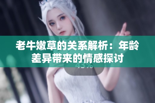 老牛嫩草的关系解析：年龄差异带来的情感探讨