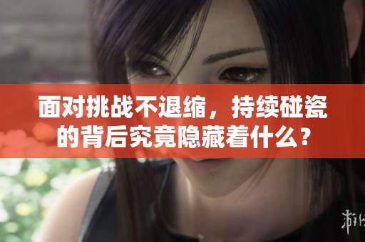 面对挑战不退缩，持续碰瓷的背后究竟隐藏着什么？