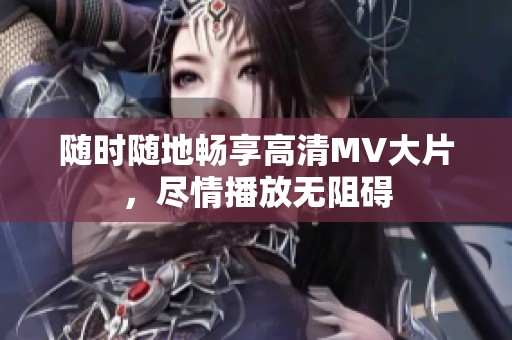 随时随地畅享高清MV大片，尽情播放无阻碍