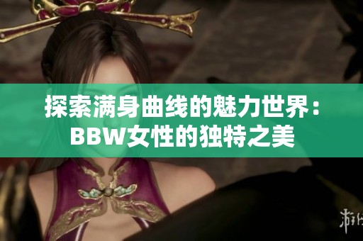 探索满身曲线的魅力世界：BBW女性的独特之美