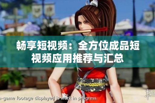 畅享短视频：全方位成品短视频应用推荐与汇总