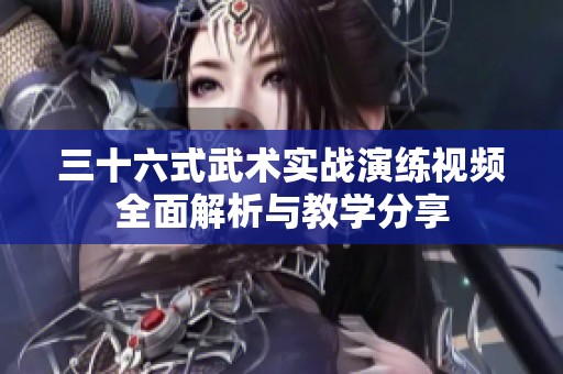 三十六式武术实战演练视频全面解析与教学分享