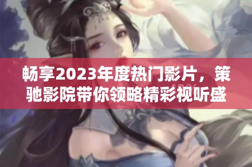 畅享2023年度热门影片，策驰影院带你领略精彩视听盛宴