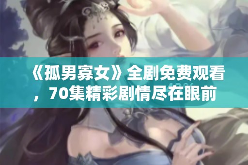 《孤男寡女》全剧免费观看，70集精彩剧情尽在眼前