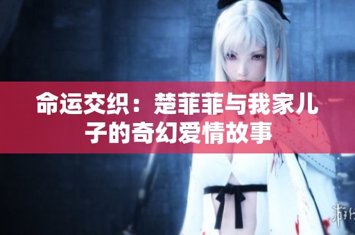 命运交织：楚菲菲与我家儿子的奇幻爱情故事