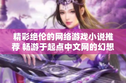 精彩绝伦的网络游戏小说推荐 畅游于起点中文网的幻想世界
