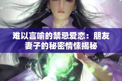 难以言喻的禁忌爱恋：朋友妻子的秘密情愫揭秘