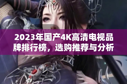 2023年国产4K高清电视品牌排行榜，选购推荐与分析