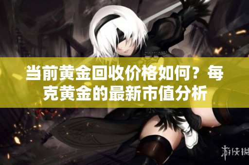 当前黄金回收价格如何？每克黄金的最新市值分析
