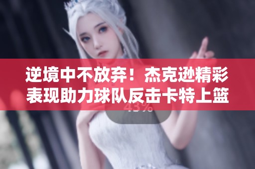 逆境中不放弃！杰克逊精彩表现助力球队反击卡特上篮