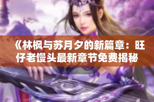 《林枫与苏月夕的新篇章：旺仔老馒头最新章节免费揭秘》