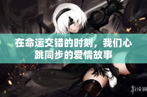在命运交错的时刻，我们心跳同步的爱情故事