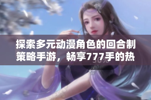 探索多元动漫角色的回合制策略手游，畅享777手的热血对战体验
