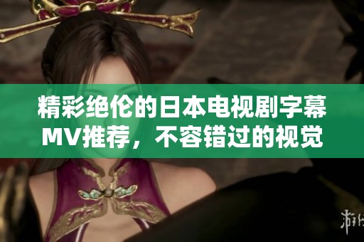精彩绝伦的日本电视剧字幕MV推荐，不容错过的视觉盛宴