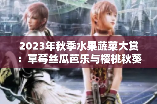 2023年秋季水果蔬菜大赏：草莓丝瓜芭乐与樱桃秋葵的奇妙碰撞