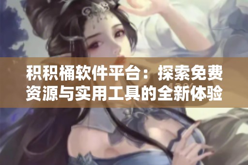 积积桶软件平台：探索免费资源与实用工具的全新体验