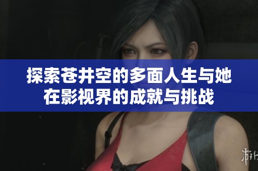 探索苍井空的多面人生与她在影视界的成就与挑战