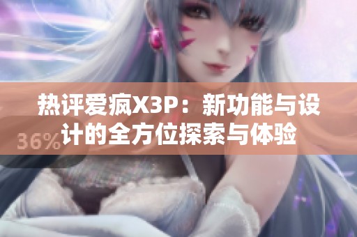 热评爱疯X3P：新功能与设计的全方位探索与体验