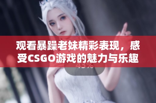 观看暴躁老妹精彩表现，感受CSGO游戏的魅力与乐趣