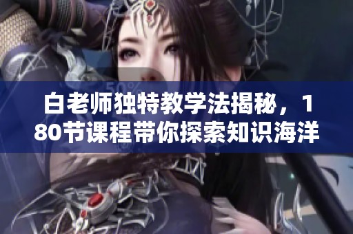白老师独特教学法揭秘，180节课程带你探索知识海洋