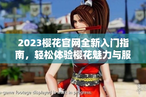 2023樱花官网全新入门指南，轻松体验樱花魅力与服务