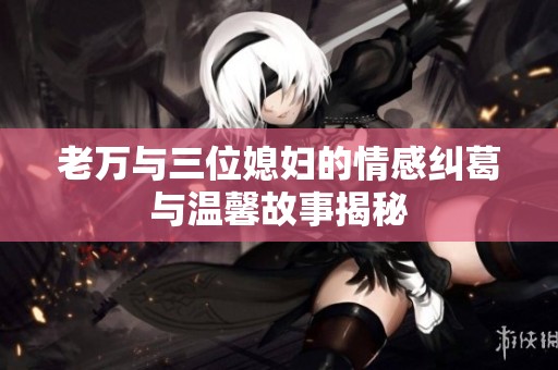 老万与三位媳妇的情感纠葛与温馨故事揭秘