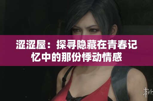涩涩屋：探寻隐藏在青春记忆中的那份悸动情感