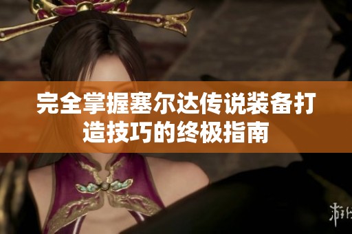 完全掌握塞尔达传说装备打造技巧的终极指南