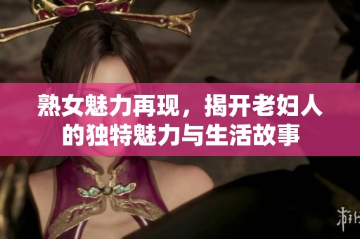 熟女魅力再现，揭开老妇人的独特魅力与生活故事