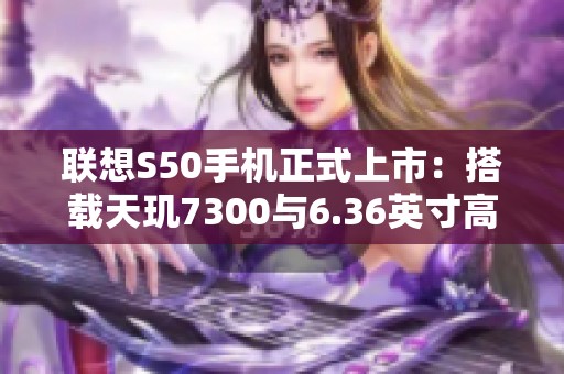联想S50手机正式上市：搭载天玑7300与6.36英寸高端显示屏