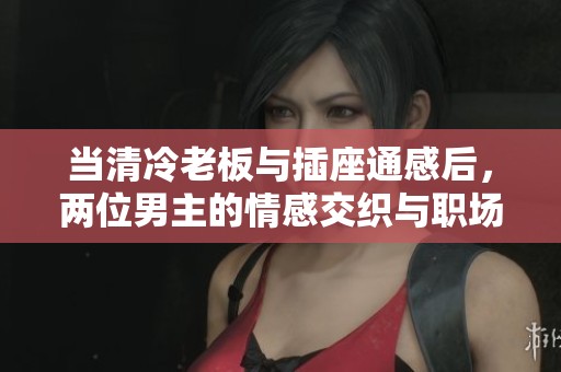 当清冷老板与插座通感后，两位男主的情感交织与职场挑战