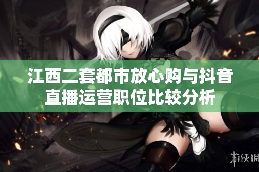 江西二套都市放心购与抖音直播运营职位比较分析