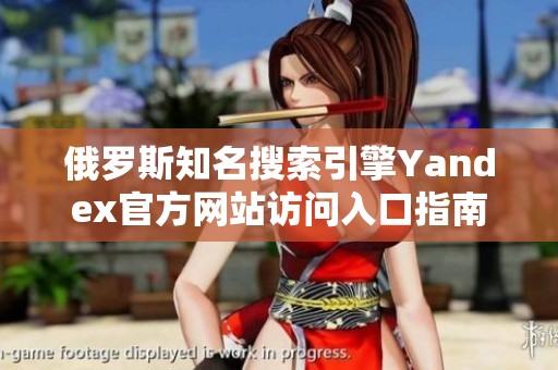 俄罗斯知名搜索引擎Yandex官方网站访问入口指南