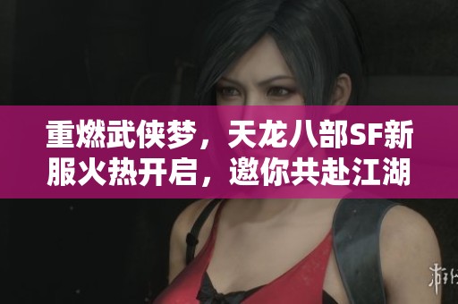 重燃武侠梦，天龙八部SF新服火热开启，邀你共赴江湖之旅