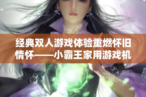 经典双人游戏体验重燃怀旧情怀——小霸王家用游戏机D001上线