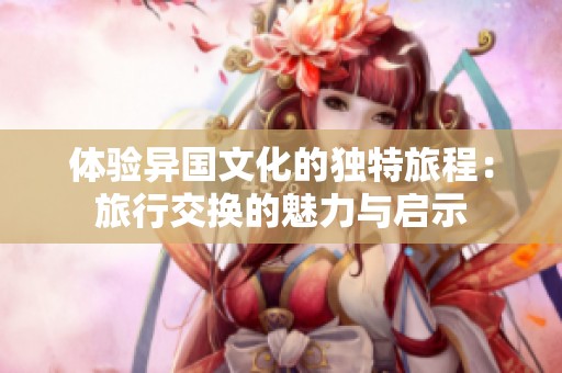 体验异国文化的独特旅程：旅行交换的魅力与启示