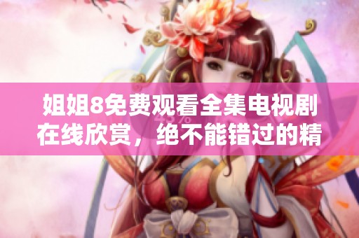 姐姐8免费观看全集电视剧在线欣赏，绝不能错过的精彩内容