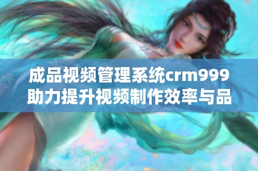 成品视频管理系统crm999助力提升视频制作效率与品质