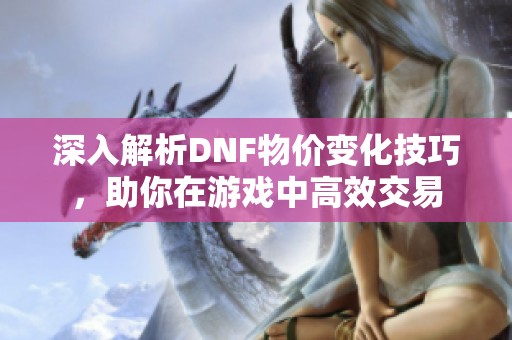 深入解析DNF物价变化技巧，助你在游戏中高效交易
