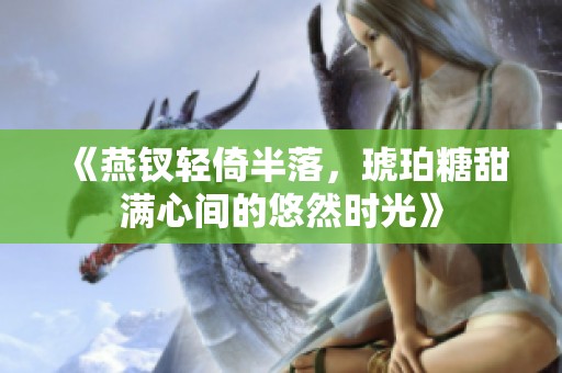 《燕钗轻倚半落，琥珀糖甜满心间的悠然时光》