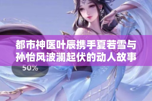 都市神医叶辰携手夏若雪与孙怡风波澜起伏的动人故事