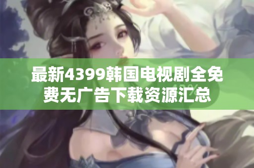 最新4399韩国电视剧全免费无广告下载资源汇总