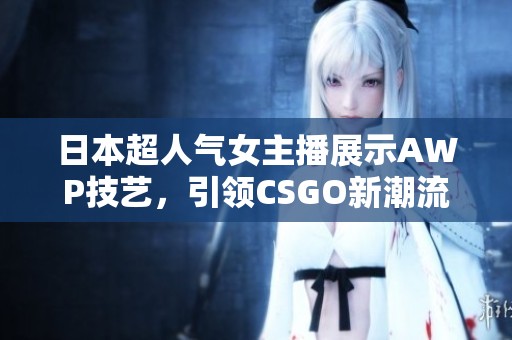 日本超人气女主播展示AWP技艺，引领CSGO新潮流