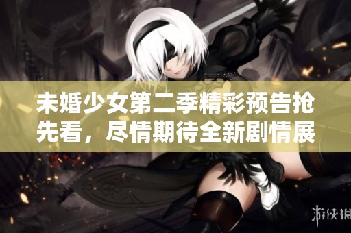 未婚少女第二季精彩预告抢先看，尽情期待全新剧情展现