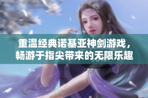 重温经典诺基亚神剑游戏，畅游于指尖带来的无限乐趣