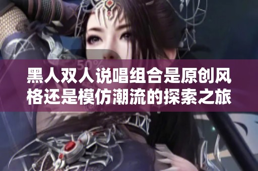 黑人双人说唱组合是原创风格还是模仿潮流的探索之旅