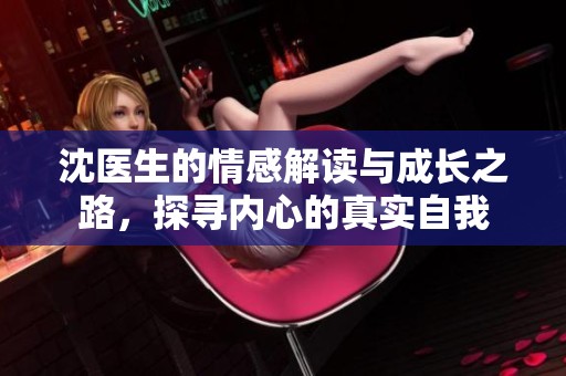沈医生的情感解读与成长之路，探寻内心的真实自我
