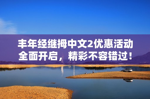 丰年经继拇中文2优惠活动全面开启，精彩不容错过！