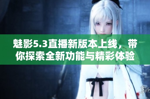 魅影5.3直播新版本上线，带你探索全新功能与精彩体验