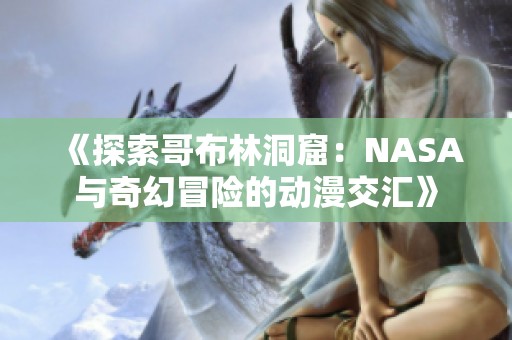 《探索哥布林洞窟：NASA与奇幻冒险的动漫交汇》